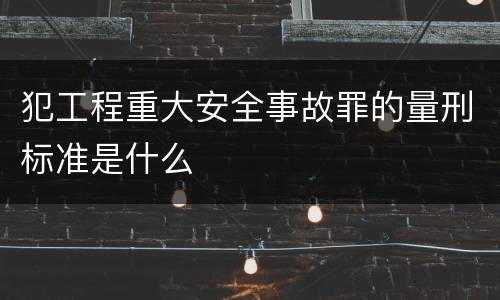 犯工程重大安全事故罪的量刑标准是什么