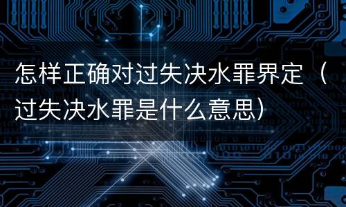 怎样正确对过失决水罪界定（过失决水罪是什么意思）