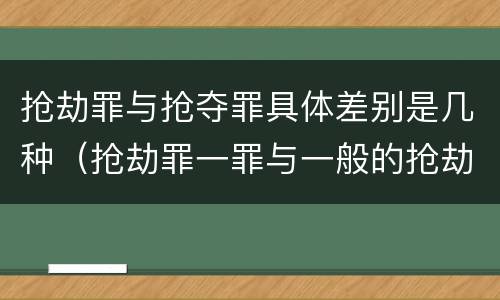 抢劫罪与抢夺罪具体差别是几种（抢劫罪一罪与一般的抢劫罪区别）