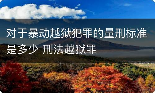 对于暴动越狱犯罪的量刑标准是多少 刑法越狱罪