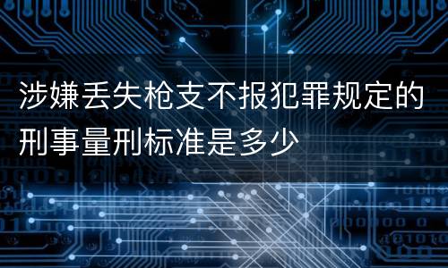 涉嫌丢失枪支不报犯罪规定的刑事量刑标准是多少