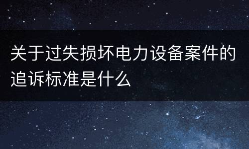 关于过失损坏电力设备案件的追诉标准是什么