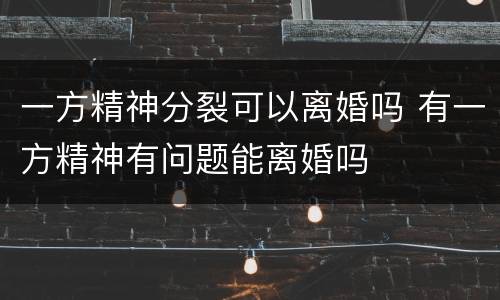 一方精神分裂可以离婚吗 有一方精神有问题能离婚吗
