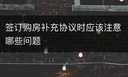 签订购房补充协议时应该注意哪些问题