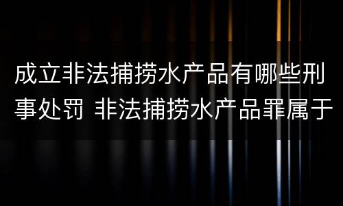 成立非法捕捞水产品有哪些刑事处罚 非法捕捞水产品罪属于什么违法行为