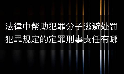 法律中帮助犯罪分子逃避处罚犯罪规定的定罪刑事责任有哪些