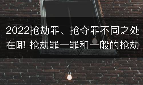 2022抢劫罪、抢夺罪不同之处在哪 抢劫罪一罪和一般的抢劫罪