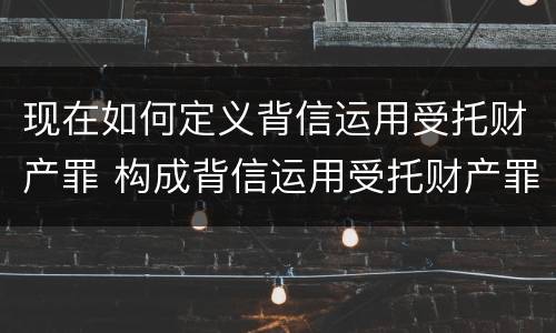 现在如何定义背信运用受托财产罪 构成背信运用受托财产罪的立案标准的是