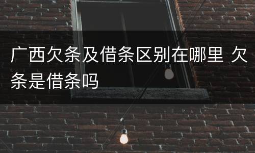 广西欠条及借条区别在哪里 欠条是借条吗