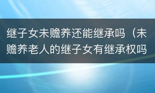 继子女未赡养还能继承吗（未赡养老人的继子女有继承权吗）