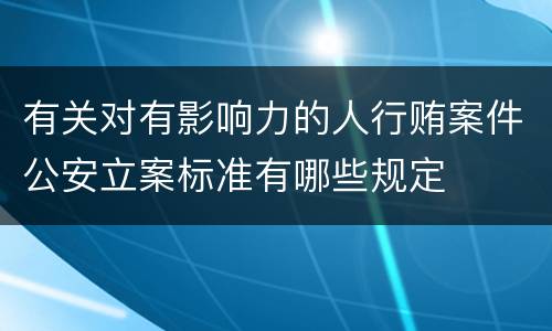 有关对有影响力的人行贿案件公安立案标准有哪些规定