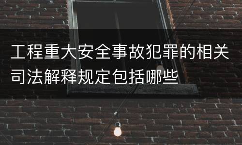 工程重大安全事故犯罪的相关司法解释规定包括哪些