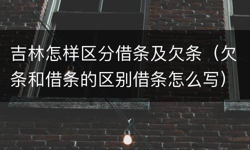 吉林怎样区分借条及欠条（欠条和借条的区别借条怎么写）