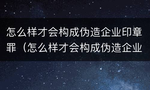 怎么样才会构成伪造企业印章罪（怎么样才会构成伪造企业印章罪名）
