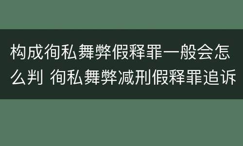 构成徇私舞弊假释罪一般会怎么判 徇私舞弊减刑假释罪追诉开始时间