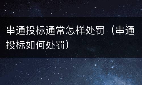 串通投标通常怎样处罚（串通投标如何处罚）