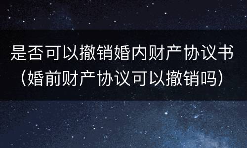 是否可以撤销婚内财产协议书（婚前财产协议可以撤销吗）