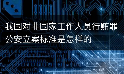 我国对非国家工作人员行贿罪公安立案标准是怎样的
