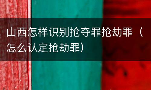 山西怎样识别抢夺罪抢劫罪（怎么认定抢劫罪）