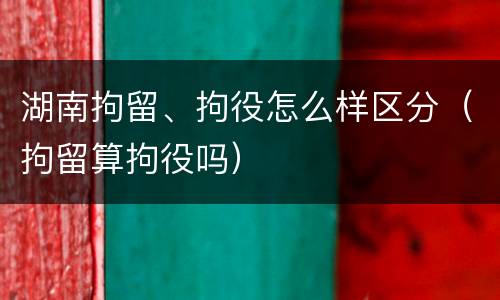 湖南拘留、拘役怎么样区分（拘留算拘役吗）