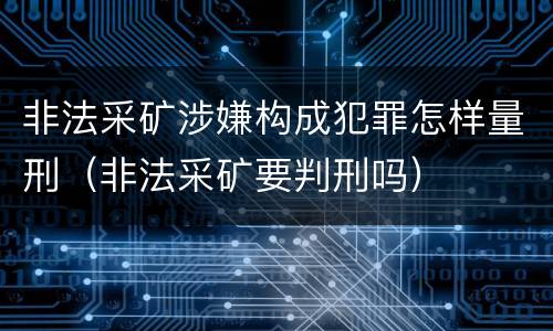 非法采矿涉嫌构成犯罪怎样量刑（非法采矿要判刑吗）