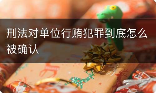 刑法对单位行贿犯罪到底怎么被确认