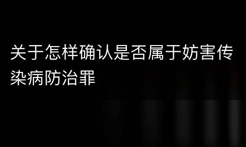 关于怎样确认是否属于妨害传染病防治罪