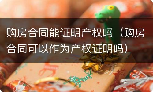 购房合同能证明产权吗（购房合同可以作为产权证明吗）