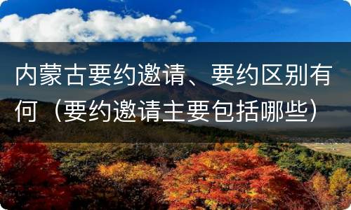 内蒙古要约邀请、要约区别有何（要约邀请主要包括哪些）