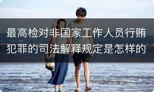最高检对非国家工作人员行贿犯罪的司法解释规定是怎样的