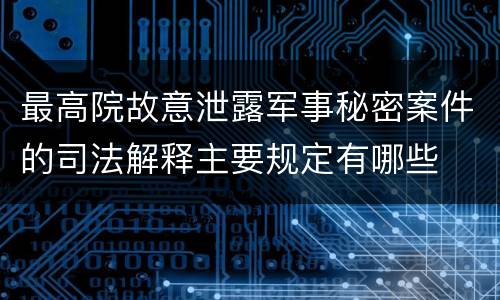 最高院故意泄露军事秘密案件的司法解释主要规定有哪些