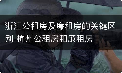 浙江公租房及廉租房的关键区别 杭州公租房和廉租房