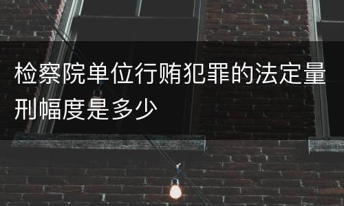 检察院单位行贿犯罪的法定量刑幅度是多少