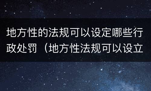 地方性的法规可以设定哪些行政处罚（地方性法规可以设立哪些行政处罚）