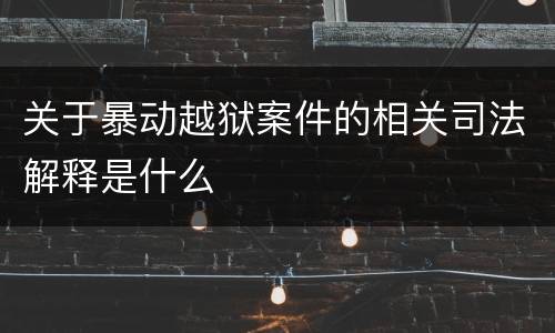 关于暴动越狱案件的相关司法解释是什么