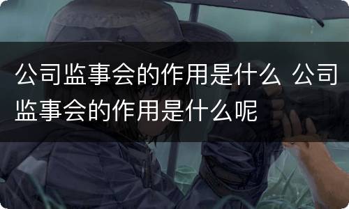 公司监事会的作用是什么 公司监事会的作用是什么呢