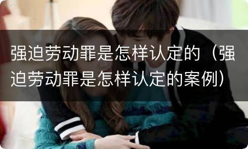 强迫劳动罪是怎样认定的（强迫劳动罪是怎样认定的案例）