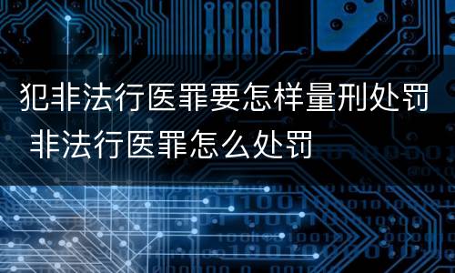 犯非法行医罪要怎样量刑处罚 非法行医罪怎么处罚