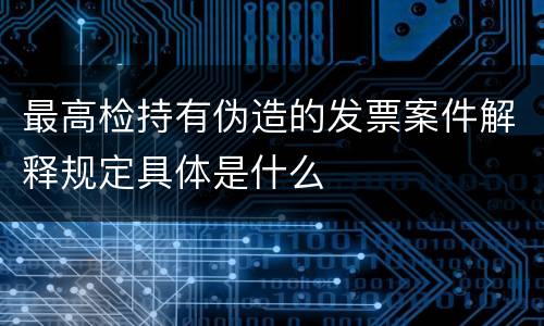 最高检持有伪造的发票案件解释规定具体是什么