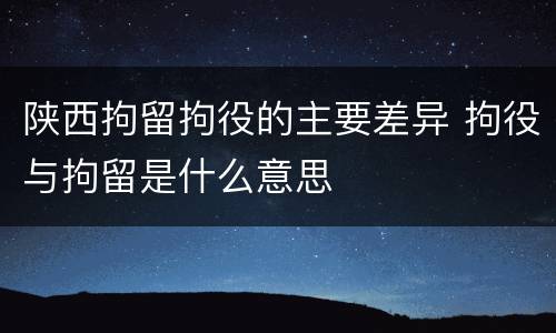 陕西拘留拘役的主要差异 拘役与拘留是什么意思