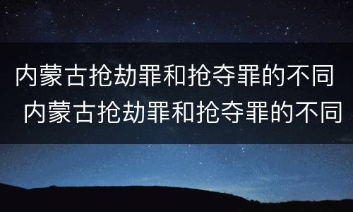 内蒙古抢劫罪和抢夺罪的不同 内蒙古抢劫罪和抢夺罪的不同处罚