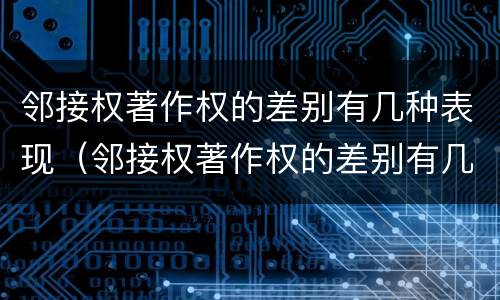 邻接权著作权的差别有几种表现（邻接权著作权的差别有几种表现形态）