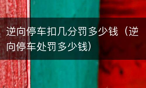 逆向停车扣几分罚多少钱（逆向停车处罚多少钱）