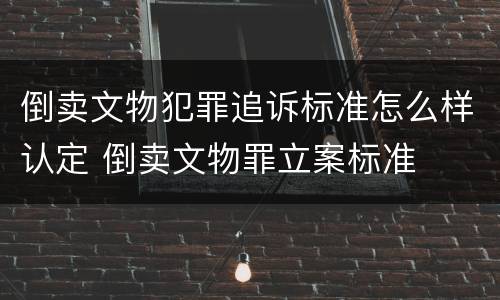 倒卖文物犯罪追诉标准怎么样认定 倒卖文物罪立案标准