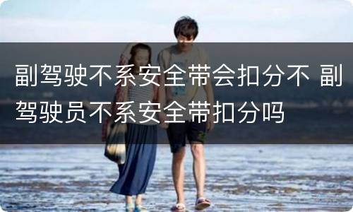 副驾驶不系安全带会扣分不 副驾驶员不系安全带扣分吗
