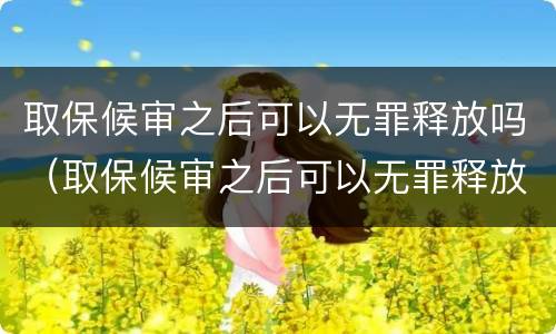 取保候审之后可以无罪释放吗（取保候审之后可以无罪释放吗）