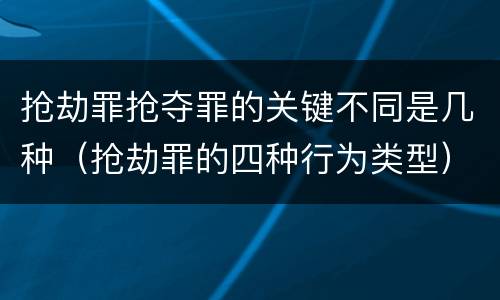 抢劫罪抢夺罪的关键不同是几种（抢劫罪的四种行为类型）