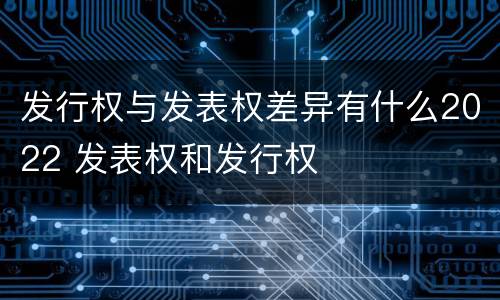 发行权与发表权差异有什么2022 发表权和发行权