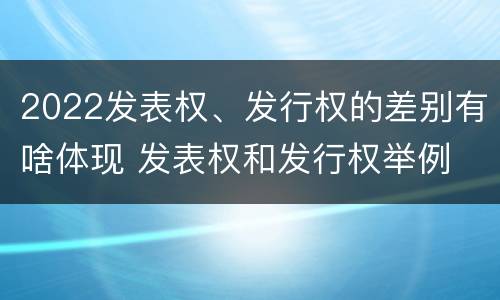 2022发表权、发行权的差别有啥体现 发表权和发行权举例