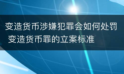 变造货币涉嫌犯罪会如何处罚 变造货币罪的立案标准